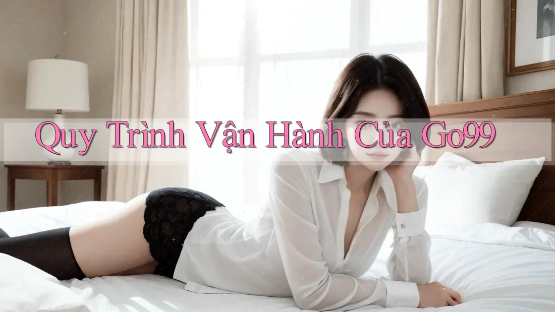 Quy Trình Vận Hành Của Go99 Quy Trình Vận Hành Của Go99