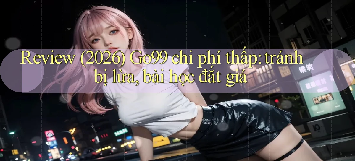 review (2026) Go99 chi phí thấp tránh bị lừa, bài học đắt giá