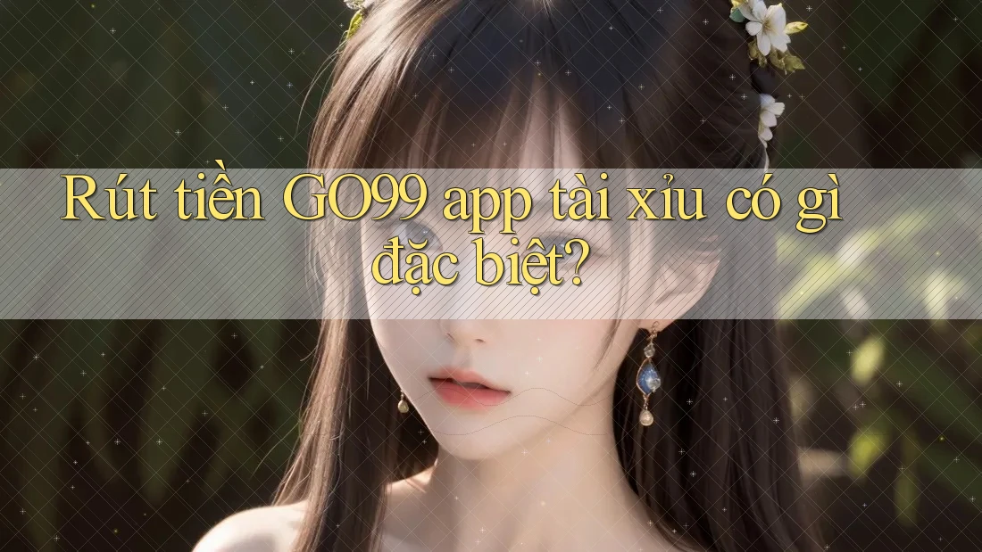 Rút tiền GO99 app tài xỉu có gì đặc biệt? Rút tiền GO99 app tài xỉu có gì đặc biệt?