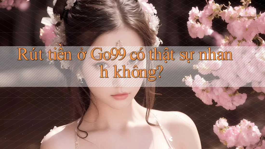 Rút tiền ở Go99 có thật sự nhanh không? Rút tiền ở Go99 có thật sự nhanh không?