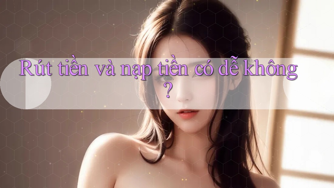 Rút tiền và nạp tiền có dễ không? Rút tiền và nạp tiền có dễ không?