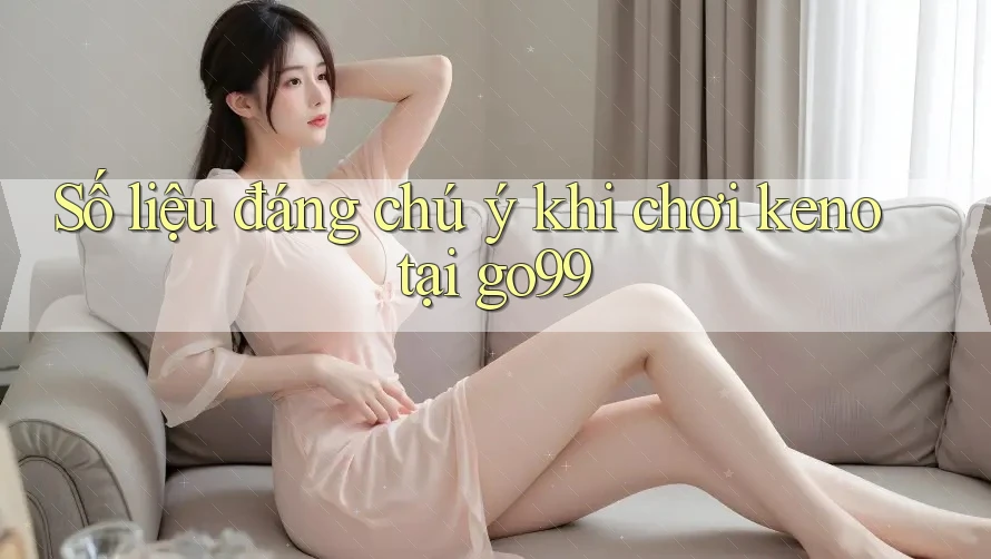 Số liệu đáng chú ý khi chơi keno tại go99 Số liệu đáng chú ý khi chơi keno tại go99