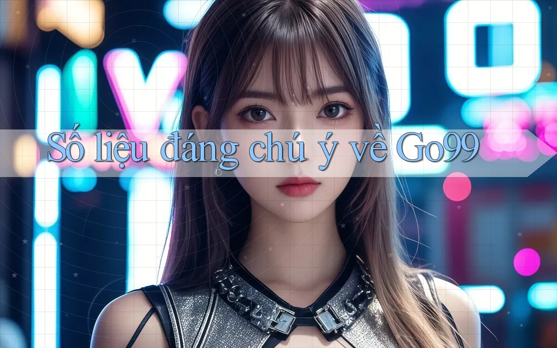 Số liệu đáng chú ý về go99 Số liệu đáng chú ý về go99