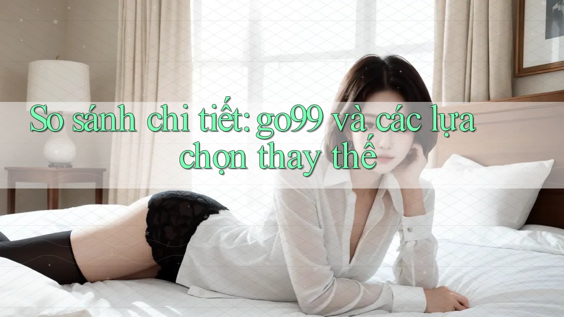 So sánh chi tiết: go99 và các lựa chọn thay thế So sánh chi tiết: go99 và các lựa chọn thay thế