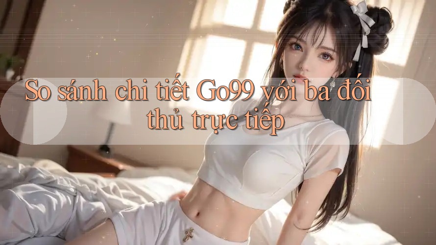 So sánh chi tiết go99 với ba đối thủ trực tiếp So sánh chi tiết go99 với ba đối thủ trực tiếp