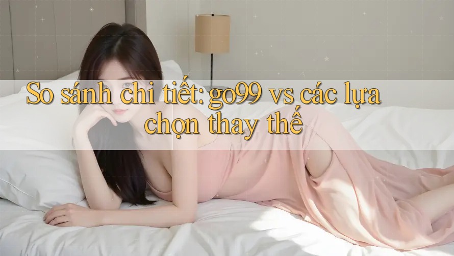 So sánh chi tiết: go99 vs các lựa chọn thay thế So sánh chi tiết: go99 vs các lựa chọn thay thế