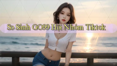 so sánh go99 hội nhóm tiktok