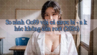 So sánh Go99 với cá cược bi   a khác không cần root (2026)