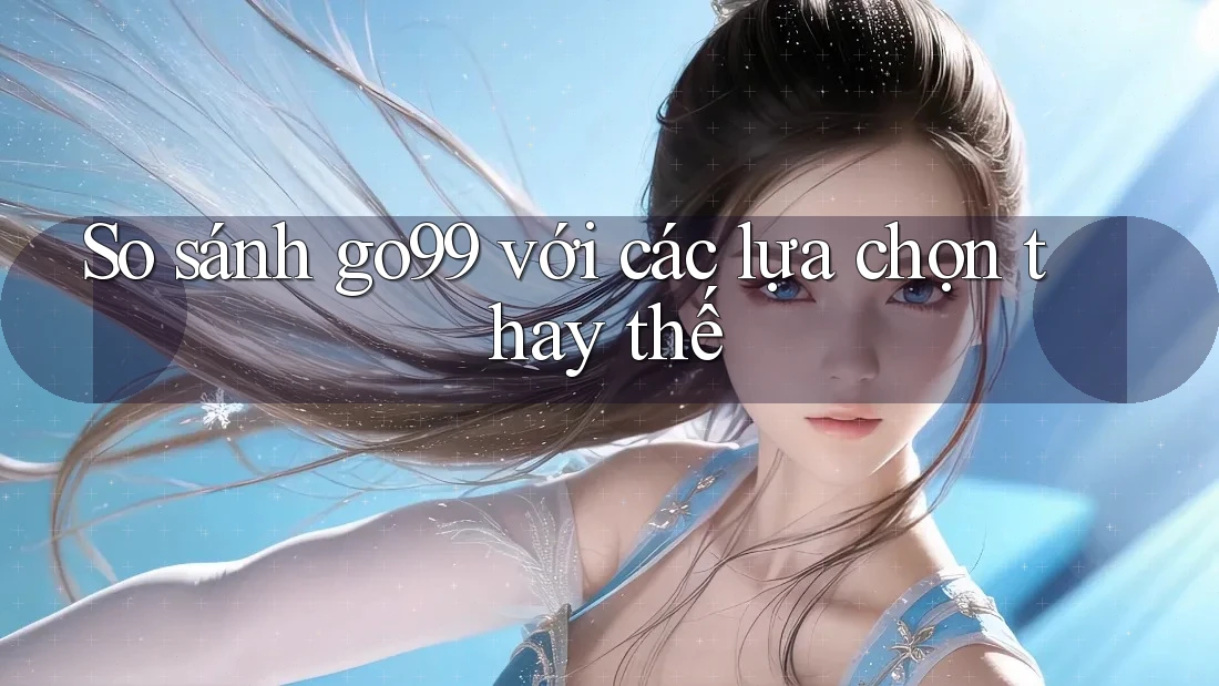 So sánh go99 với các lựa chọn thay thế So sánh go99 với các lựa chọn thay thế