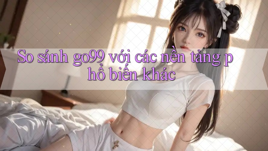 So sánh go99 với các nền tảng phổ biến khác So sánh go99 với các nền tảng phổ biến khác
