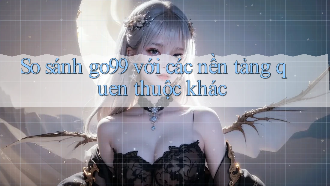 So sánh go99 với các nền tảng quen thuộc khác So sánh go99 với các nền tảng quen thuộc khác