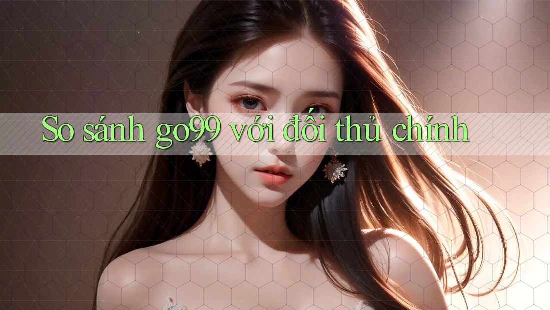 So sánh go99 với đối thủ chính So sánh go99 với đối thủ chính