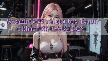 So sánh Go99 với slot buy feature khác trên iOS 18 (2025)