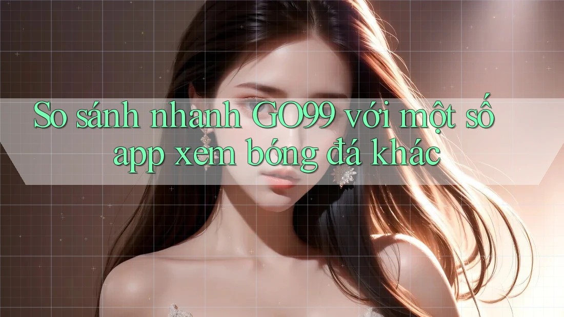 So sánh nhanh GO99 với một số app xem bóng đá khác So sánh nhanh GO99 với một số app xem bóng đá khác