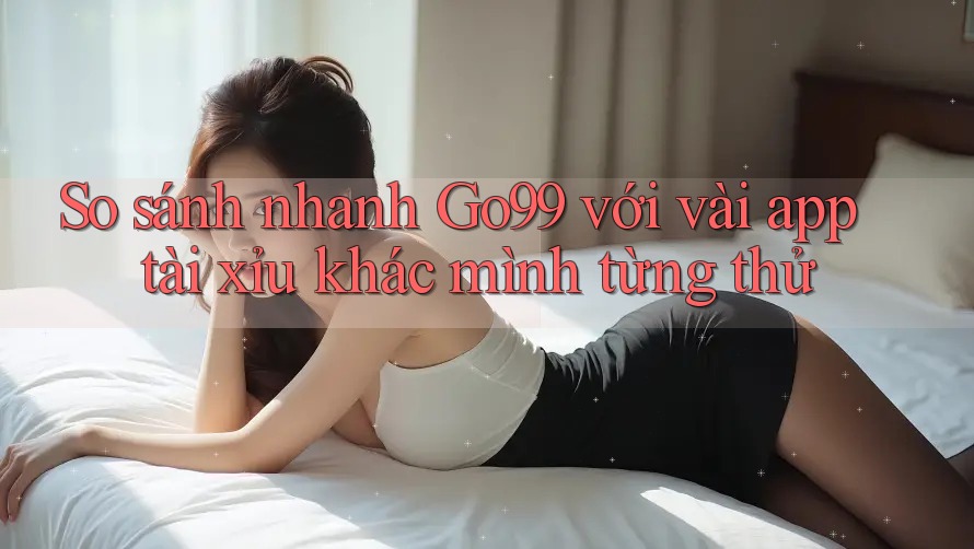 So sánh nhanh Go99 với vài app tài xỉu khác mình từng thử So sánh nhanh Go99 với vài app tài xỉu khác mình từng thử