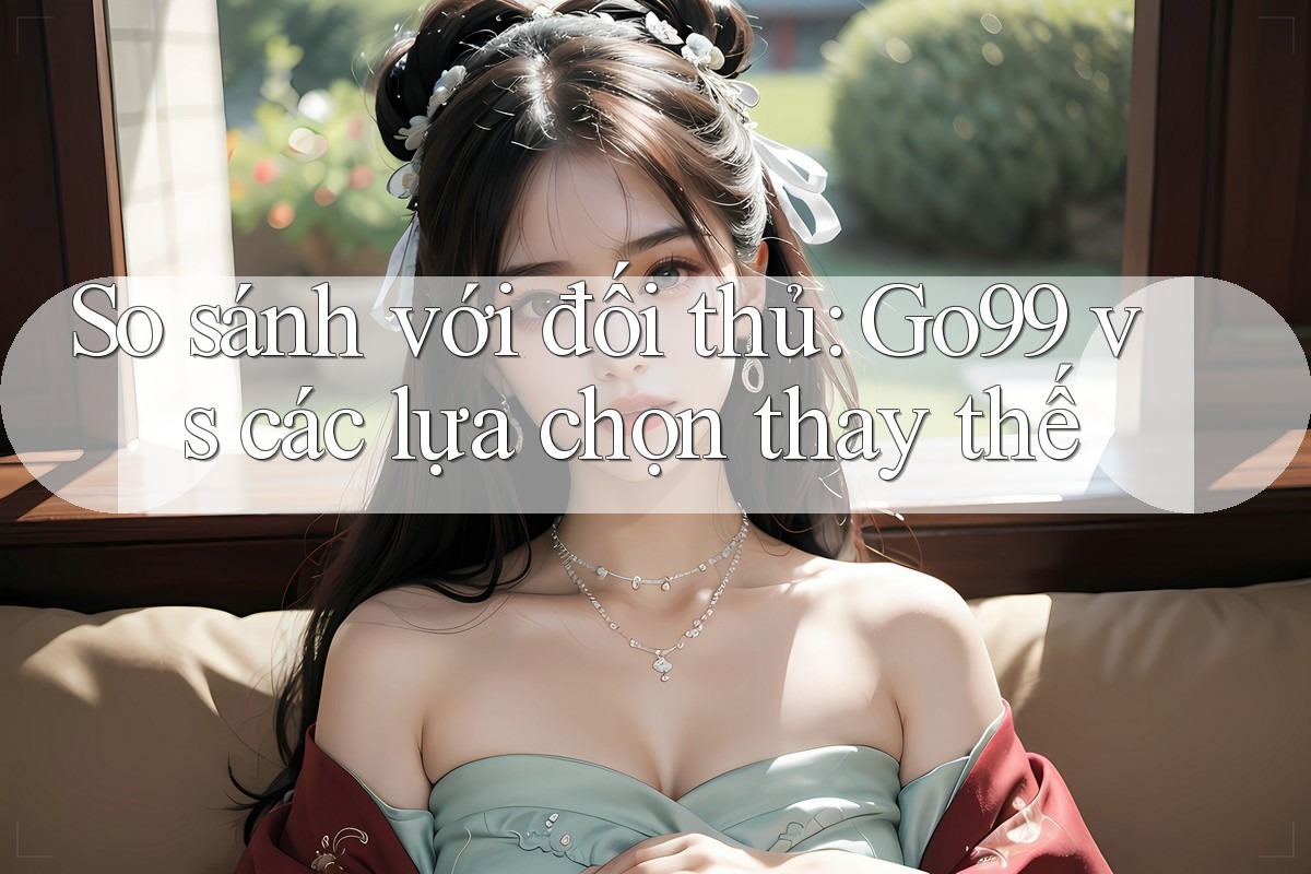 So sánh với đối thủ: Go99 vs các lựa chọn thay thế So sánh với đối thủ: Go99 vs các lựa chọn thay thế