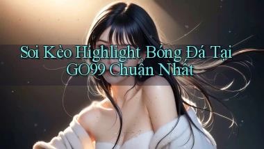 soi kèo highlight bóng đá tại go99 chuẩn nhất