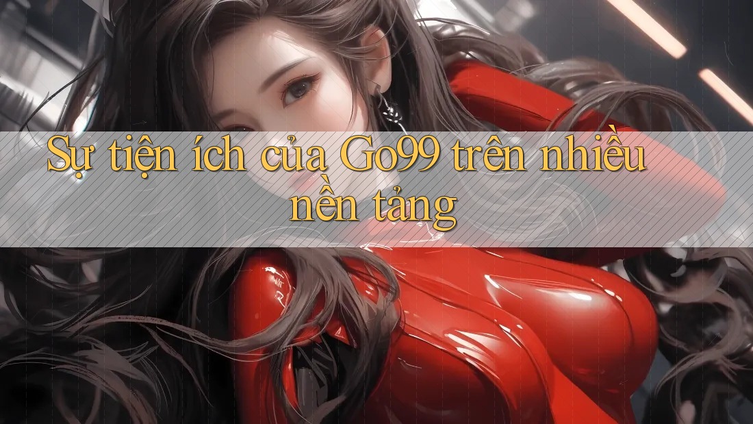 Sự tiện ích của Go99 trên nhiều nền tảng Sự tiện ích của Go99 trên nhiều nền tảng
