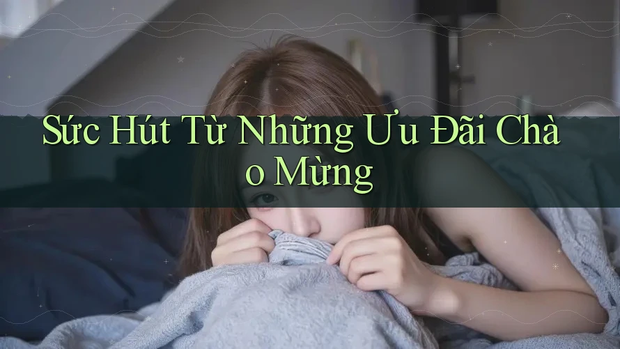 Sức Hút Từ Những Ưu Đãi Chào Mừng Sức Hút Từ Những Ưu Đãi Chào Mừng