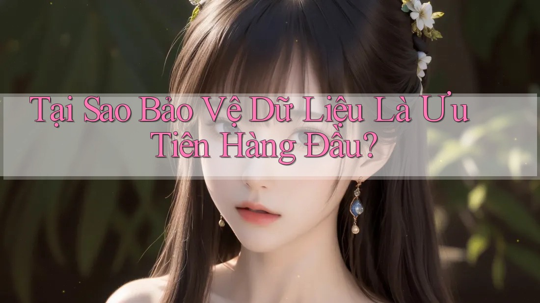 Tại Sao Bảo Vệ Dữ Liệu Là Ưu Tiên Hàng Đầu? Tại Sao Bảo Vệ Dữ Liệu Là Ưu Tiên Hàng Đầu?