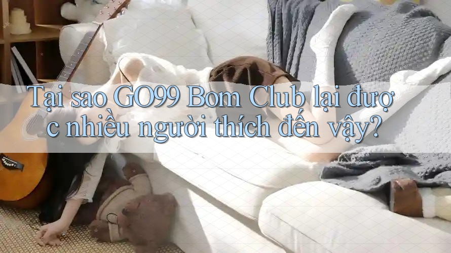 Tại sao GO99 Bom Club lại được nhiều người thích đến vậy? Tại sao GO99 Bom Club lại được nhiều người thích đến vậy?