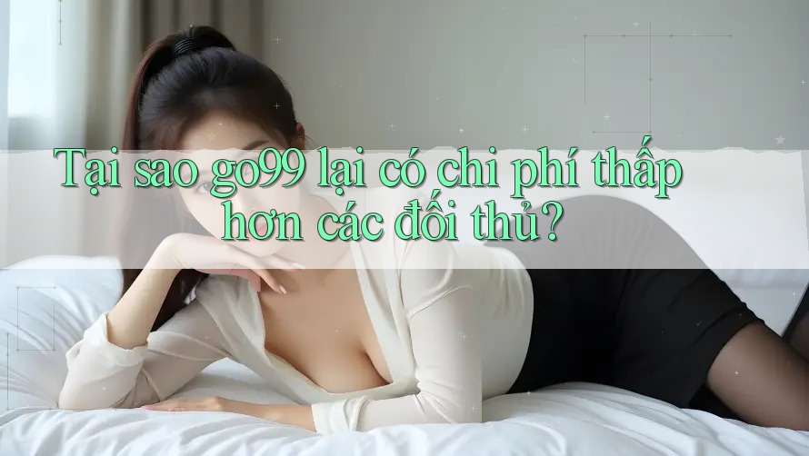 Tại sao go99 lại có chi phí thấp hơn các đối thủ? Tại sao go99 lại có chi phí thấp hơn các đối thủ?