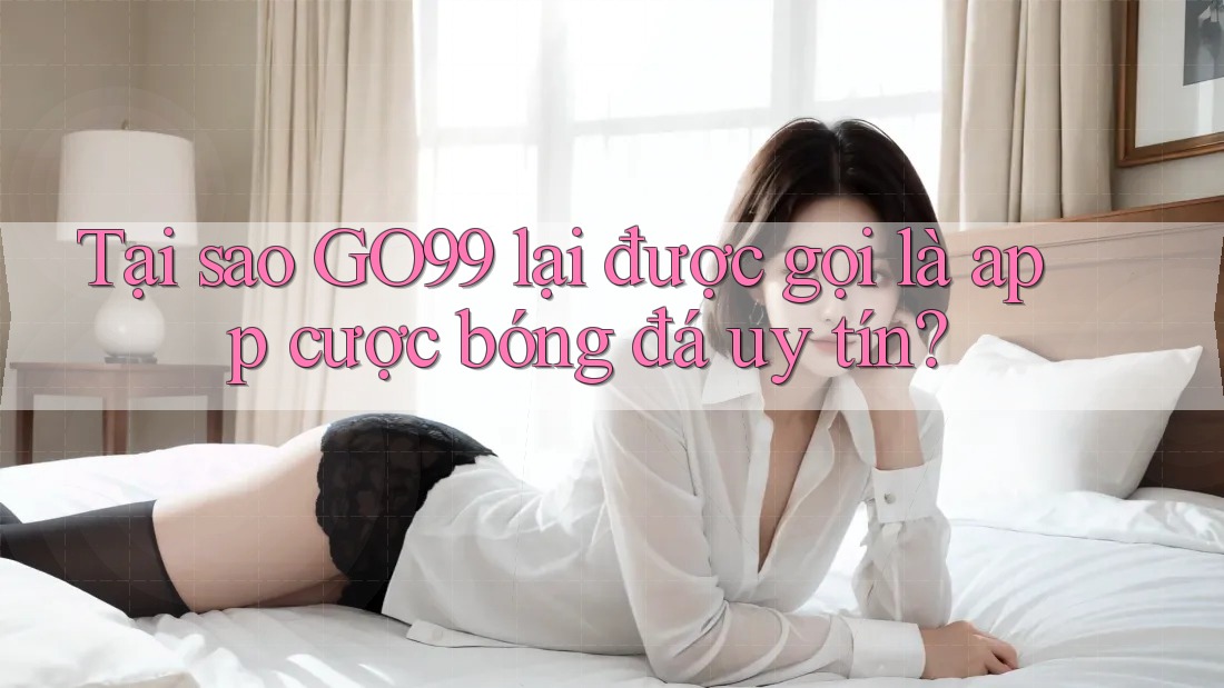 Tại sao GO99 lại được gọi là app cược bóng đá uy tín? Tại sao GO99 lại được gọi là app cược bóng đá uy tín?
