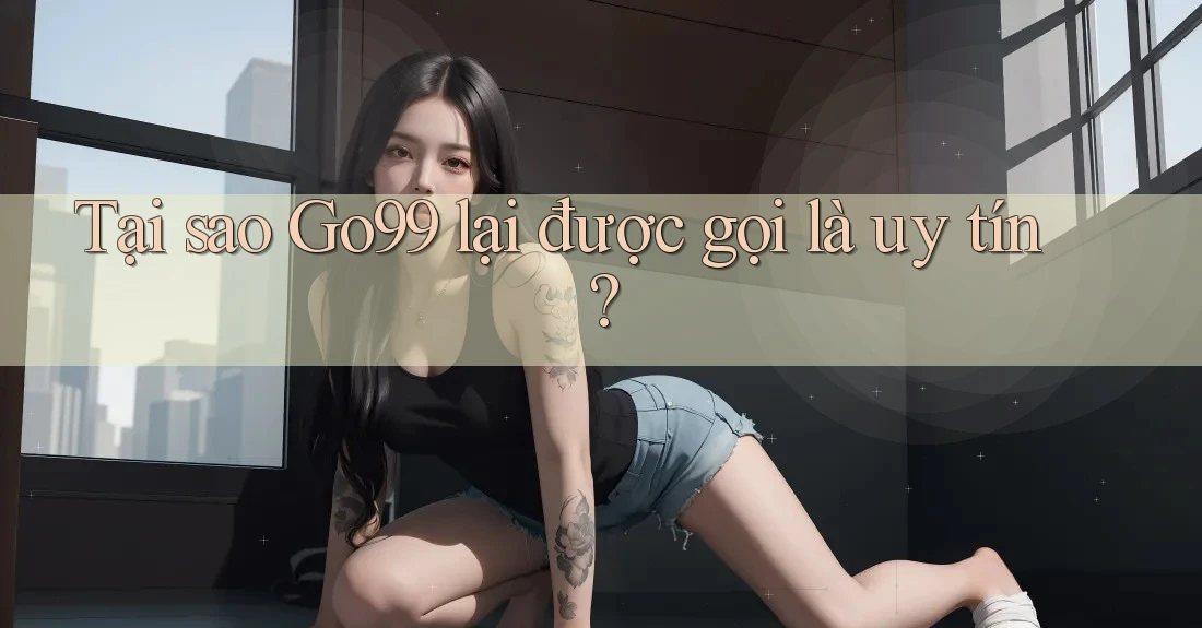 Tại sao Go99 lại được gọi là uy tín? Tại sao Go99 lại được gọi là uy tín?