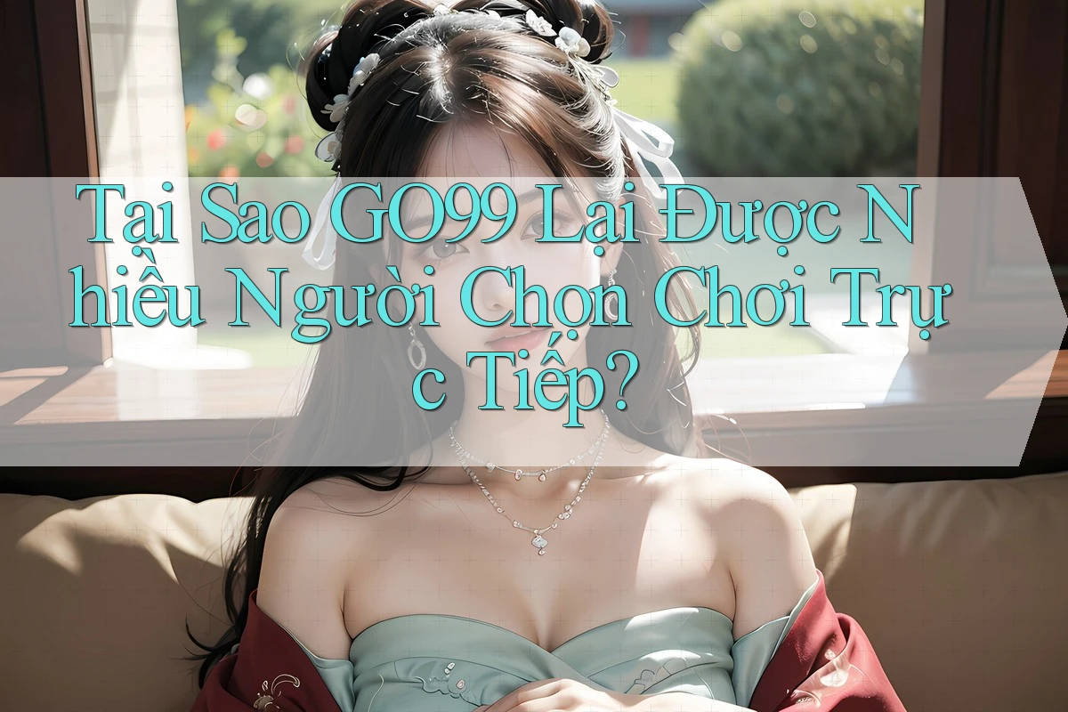Tại Sao GO99 Lại Được Nhiều Người Chọn Chơi Trực Tiếp? Tại Sao GO99 Lại Được Nhiều Người Chọn Chơi Trực Tiếp?