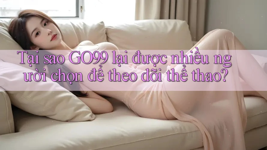 Tại sao GO99 lại được nhiều người chọn để theo dõi thể thao? Tại sao GO99 lại được nhiều người chọn để theo dõi thể thao?