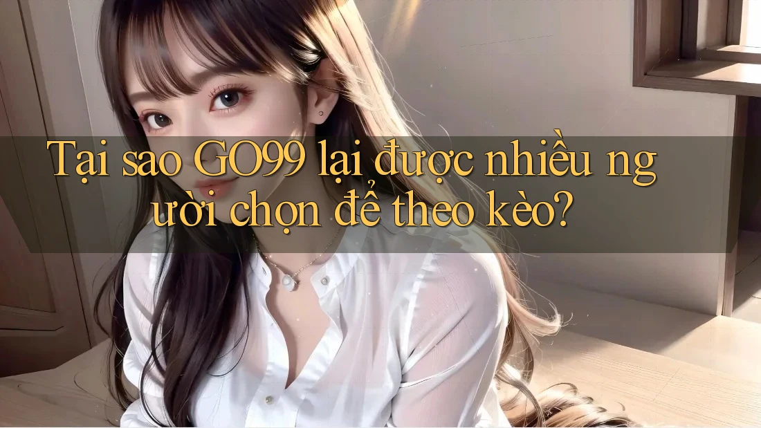 Tại sao GO99 lại được nhiều người chọn để theo kèo? Tại sao GO99 lại được nhiều người chọn để theo kèo?