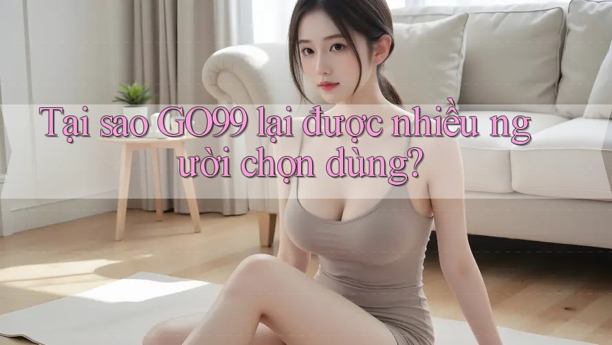 Tại sao GO99 lại được nhiều người chọn dùng? Tại sao GO99 lại được nhiều người chọn dùng?