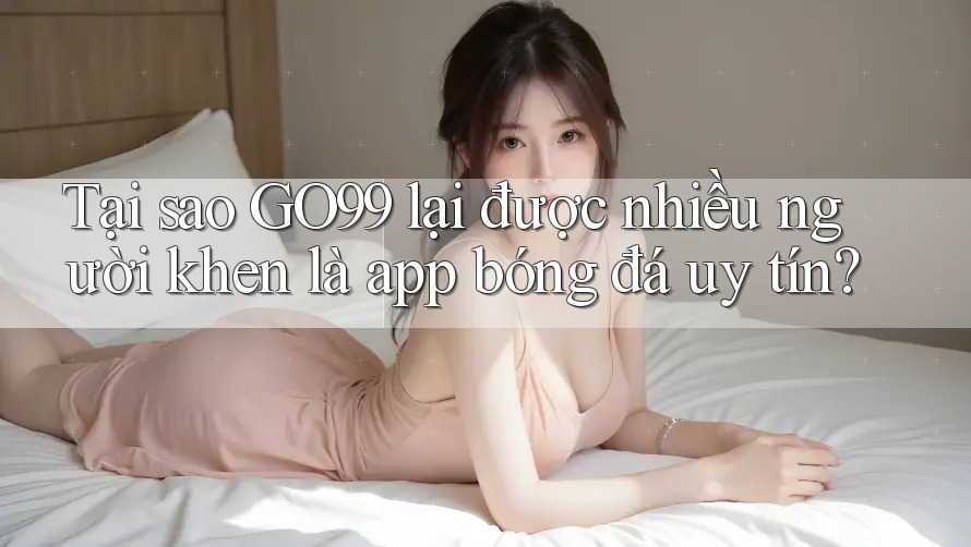 Tại sao GO99 lại được nhiều người khen là app bóng đá uy tín? Tại sao GO99 lại được nhiều người khen là app bóng đá uy tín?