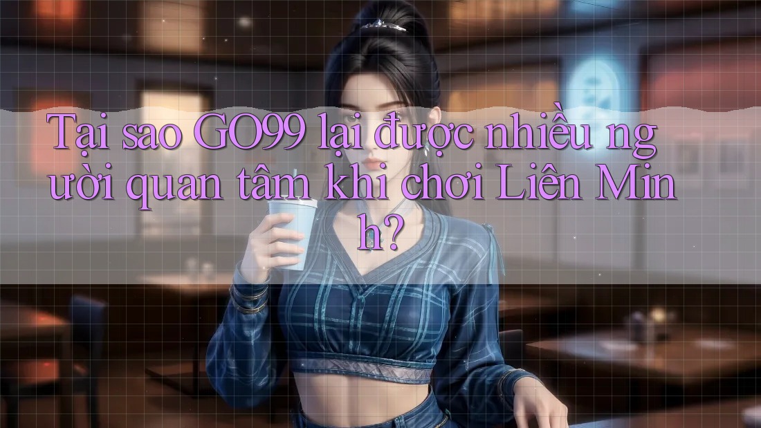 Tại sao GO99 lại được nhiều người quan tâm khi chơi Liên Minh?