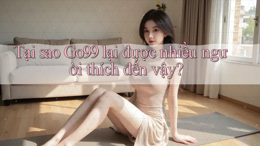 Tại sao GO99 lại được nhiều người thích đến vậy? Tại sao GO99 lại được nhiều người thích đến vậy?