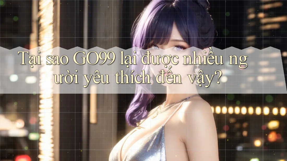 Tại sao GO99 lại được nhiều người yêu thích đến vậy? Tại sao GO99 lại được nhiều người yêu thích đến vậy?