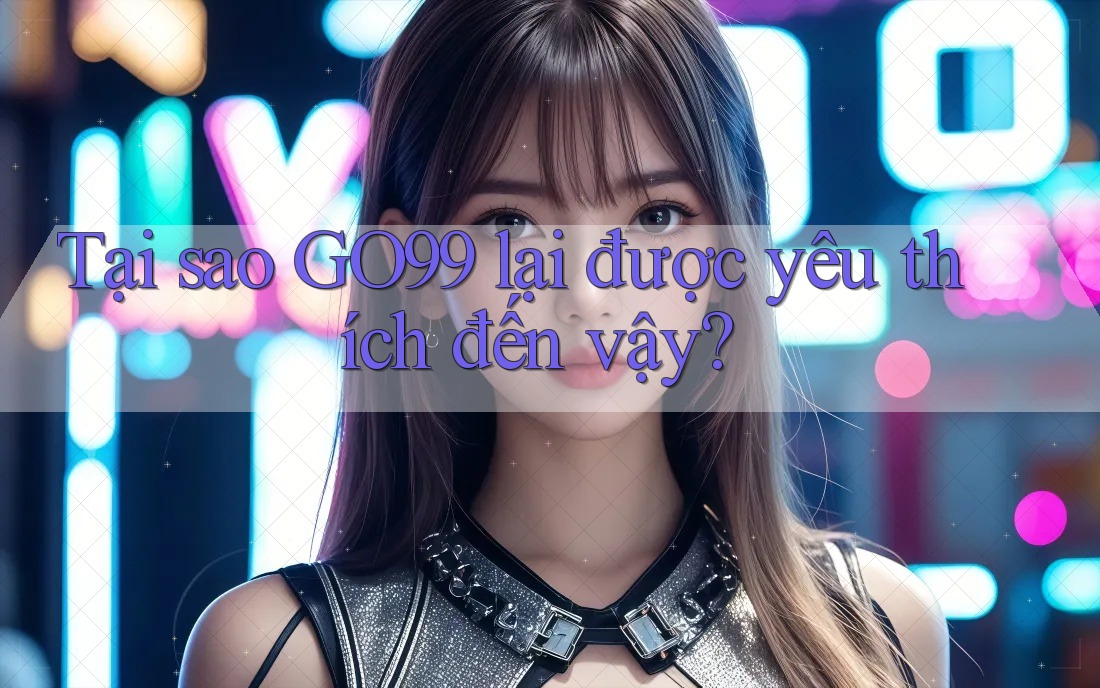 Tại sao GO99 lại được yêu thích đến vậy? Tại sao GO99 lại được yêu thích đến vậy?