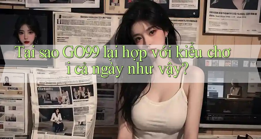 Tại sao GO99 lại hợp với kiểu chơi cả ngày như vậy? Tại sao GO99 lại hợp với kiểu chơi cả ngày như vậy?
