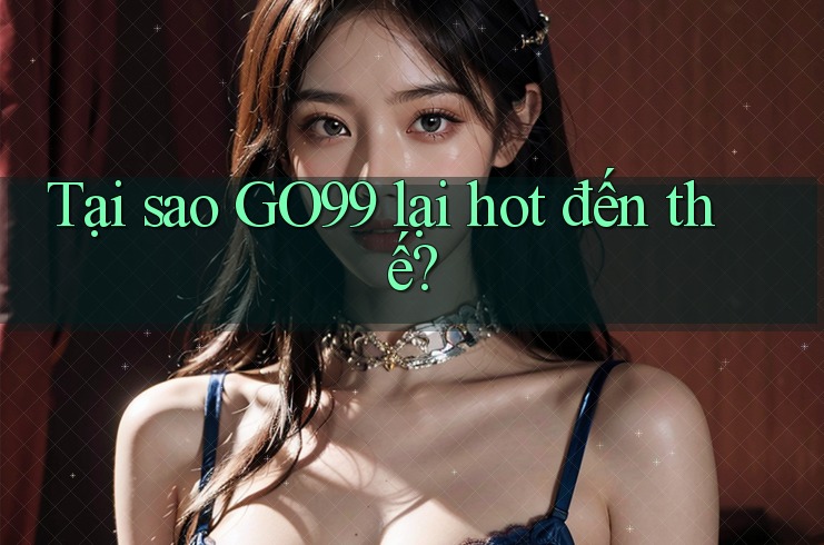 Tại sao GO99 lại hot đến thế? Tại sao GO99 lại hot đến thế?