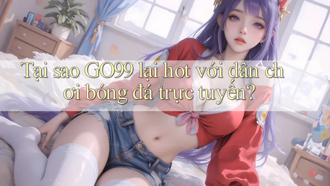 Tại sao GO99 lại hot với dân chơi bóng đá trực tuyến? Tại sao GO99 lại hot với dân chơi bóng đá trực tuyến?