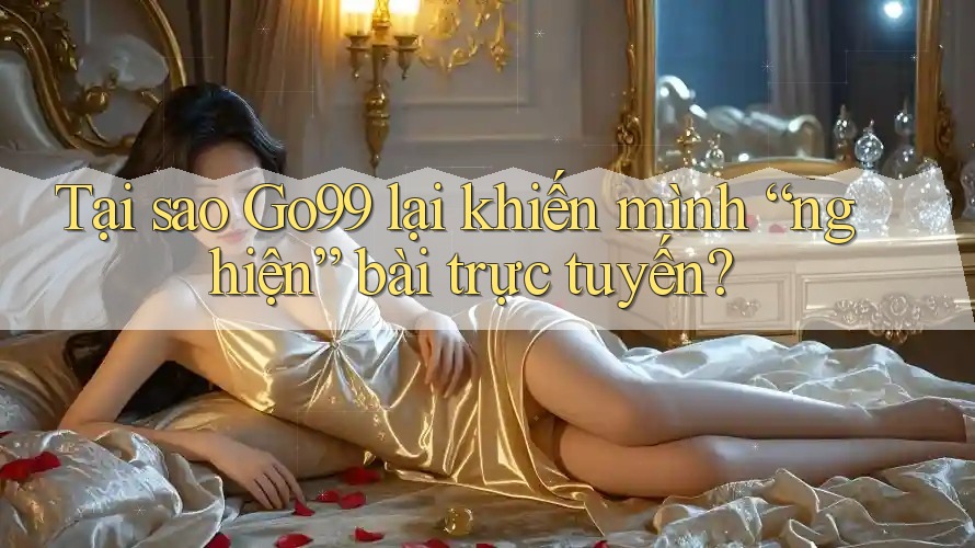 Tại sao Go99 lại khiến mình “nghiện” bài trực tuyến? Tại sao Go99 lại khiến mình “nghiện” bài trực tuyến?