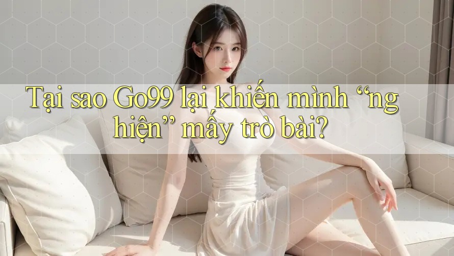 Tại sao Go99 lại khiến mình “nghiện” mấy trò bài? Tại sao Go99 lại khiến mình “nghiện” mấy trò bài?