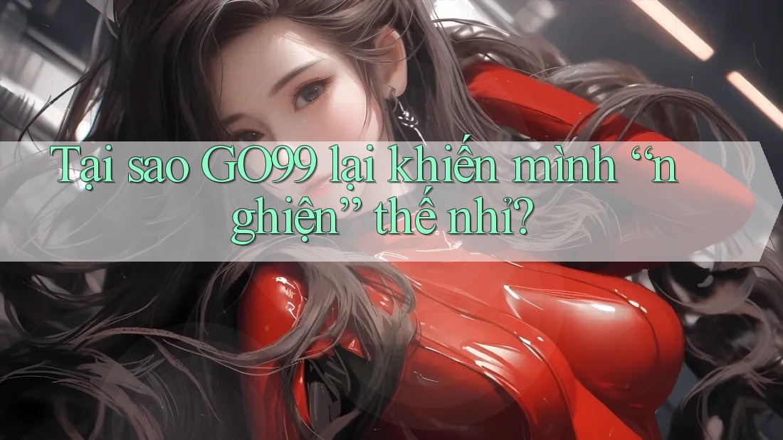 Tại sao GO99 lại khiến mình “nghiện” thế nhỉ? Tại sao GO99 lại khiến mình “nghiện” thế nhỉ?