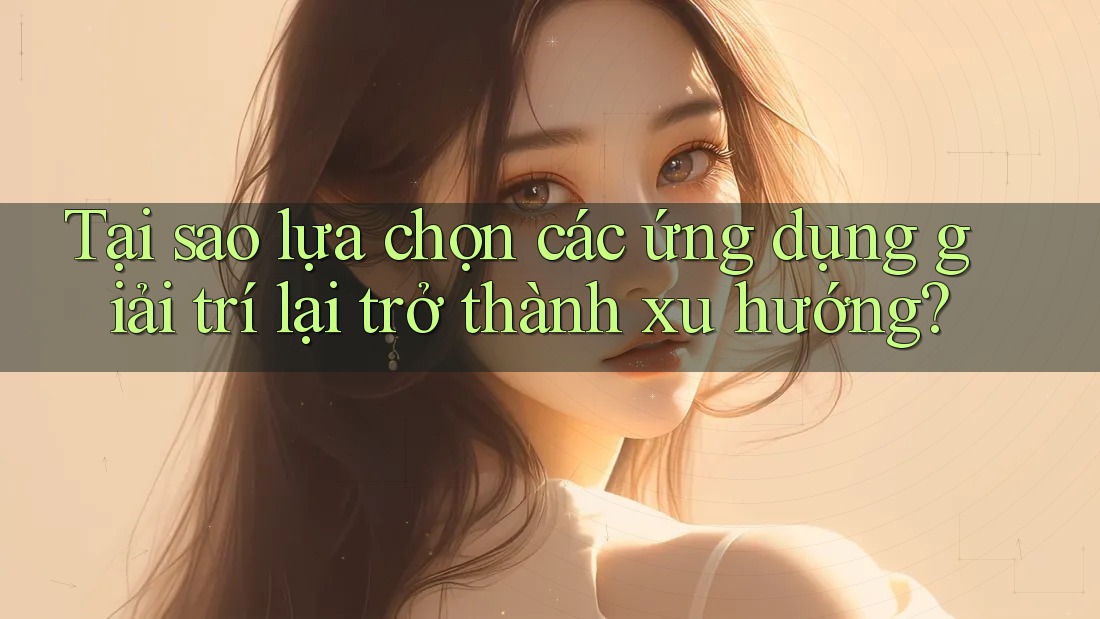 Tại sao lựa chọn các ứng dụng giải trí lại trở thành xu hướng? Tại sao lựa chọn các ứng dụng giải trí lại trở thành xu hướng?
