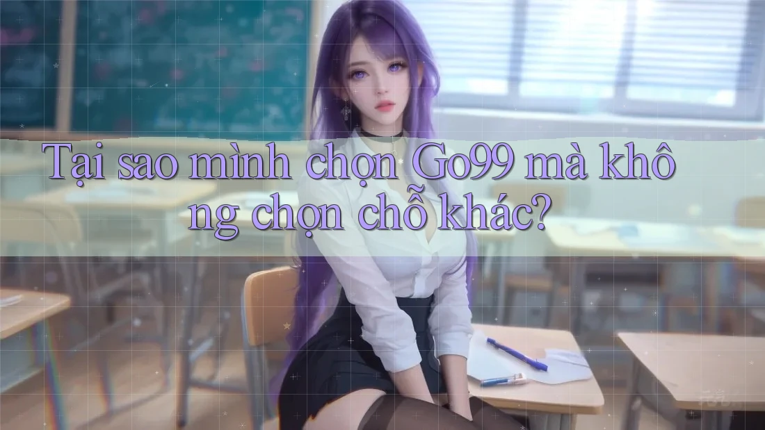 Tại sao mình chọn Go99 mà không chọn chỗ khác? Tại sao mình chọn Go99 mà không chọn chỗ khác?
