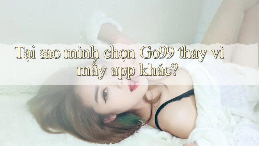 Tại sao mình chọn GO99 thay vì mấy app khác? Tại sao mình chọn GO99 thay vì mấy app khác?