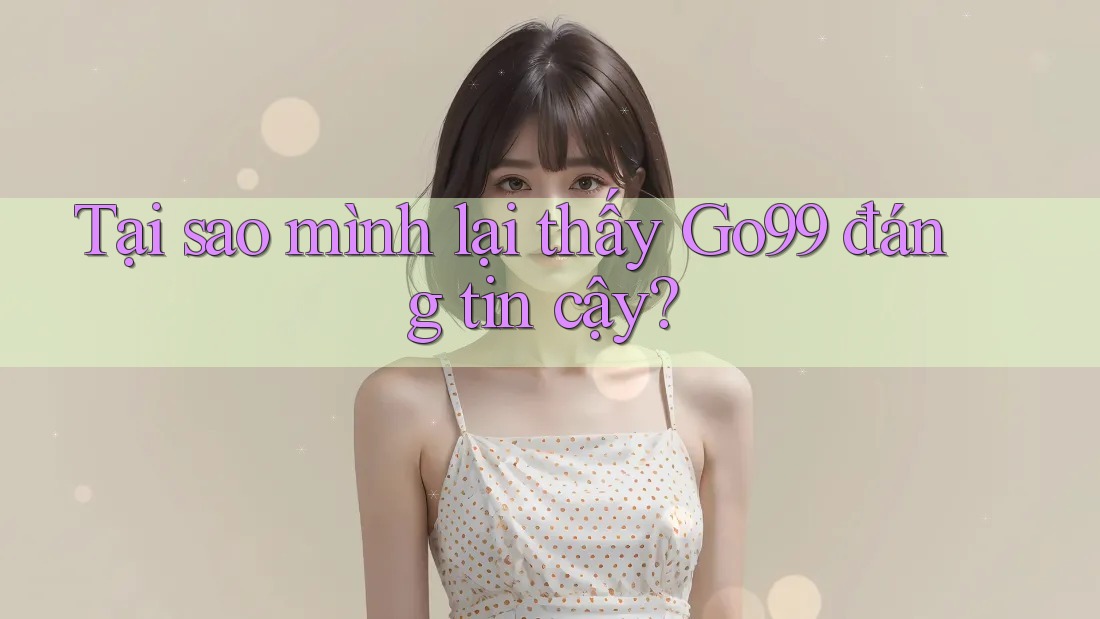 Tại sao mình lại thấy Go99 đáng tin cậy? Tại sao mình lại thấy Go99 đáng tin cậy?