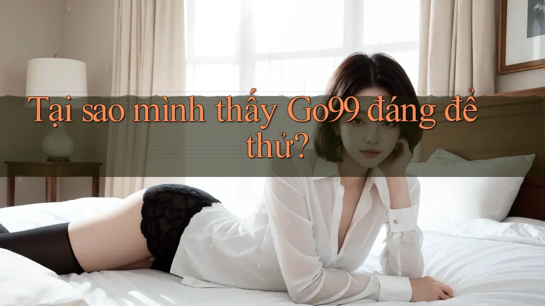 Tại sao mình thấy Go99 đáng để thử? Tại sao mình thấy Go99 đáng để thử?