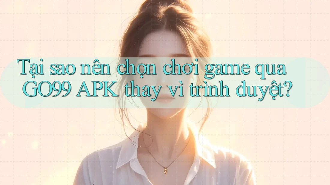 Tại sao nên chọn chơi game qua GO99 APK thay vì trình duyệt? Tại sao nên chọn chơi game qua GO99 APK thay vì trình duyệt?