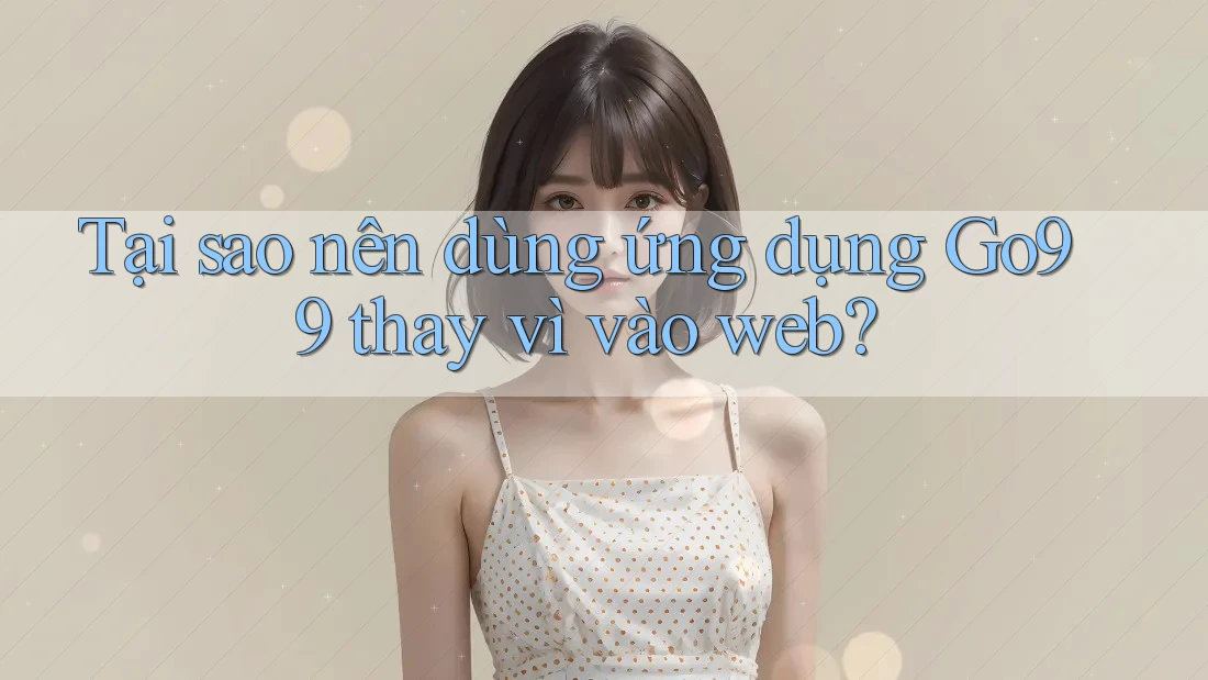 Tại sao nên dùng ứng dụng Go99 thay vì vào web? Tại sao nên dùng ứng dụng Go99 thay vì vào web?